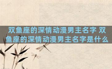 双鱼座的深情动漫男主名字 双鱼座的深情动漫男主名字是什么